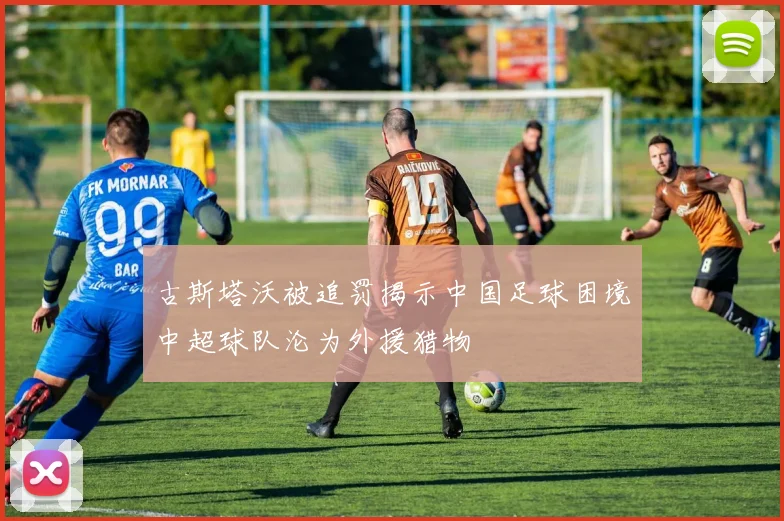古斯塔沃被追罚揭示中国足球困境中超球队沦为外援猎物