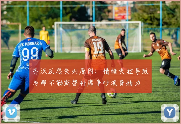 齐沃反思失利原因：情绪失控导致与那不勒斯替补席争吵浪费精力