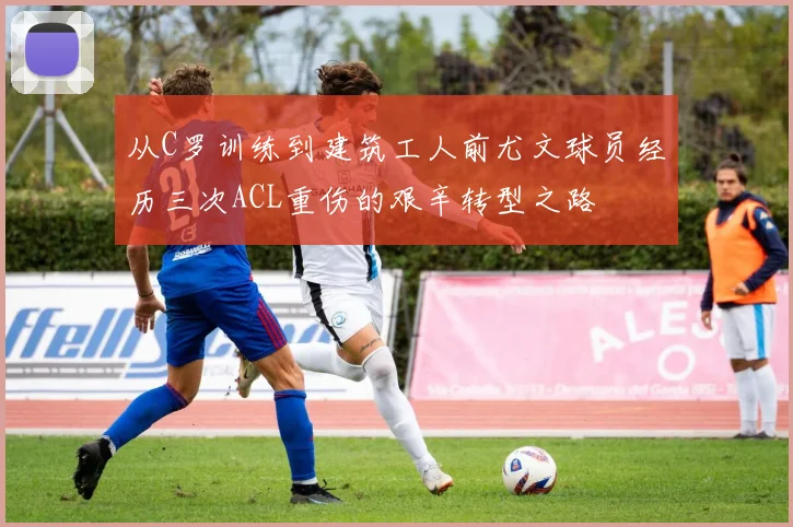 从C罗训练到建筑工人前尤文球员经历三次ACL重伤的艰辛转型之路