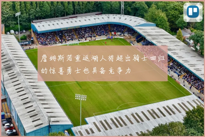 詹姆斯若重返湖人将超出骑士回归的惊喜勇士也具备竞争力
