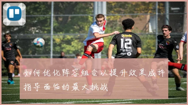 如何优化阵容组合以提升效果成许指导面临的最大挑战
