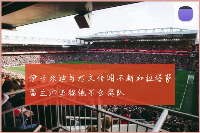 伊卡尔迪与尤文传闻不断加拉塔萨雷主帅坚称他不会离队