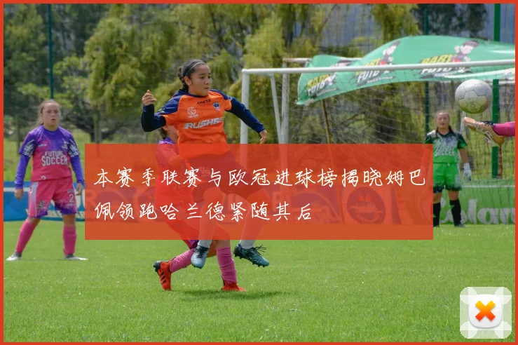 本赛季联赛与欧冠进球榜揭晓姆巴佩领跑哈兰德紧随其后