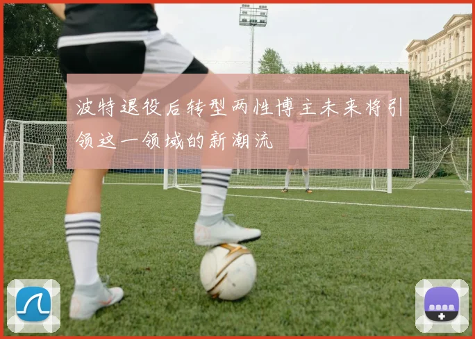 波特退役后转型两性博主未来将引领这一领域的新潮流