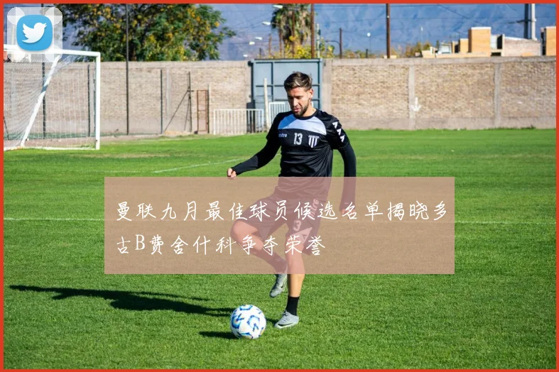 曼联九月最佳球员候选名单揭晓多古B费舍什科争夺荣誉