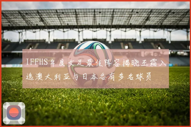IFFHS年度女足最佳阵容揭晓王霜入选澳大利亚与日本各有多名球员