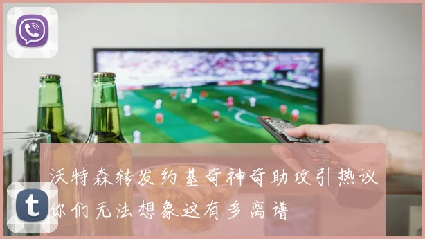 沃特森转发约基奇神奇助攻引热议你们无法想象这有多离谱