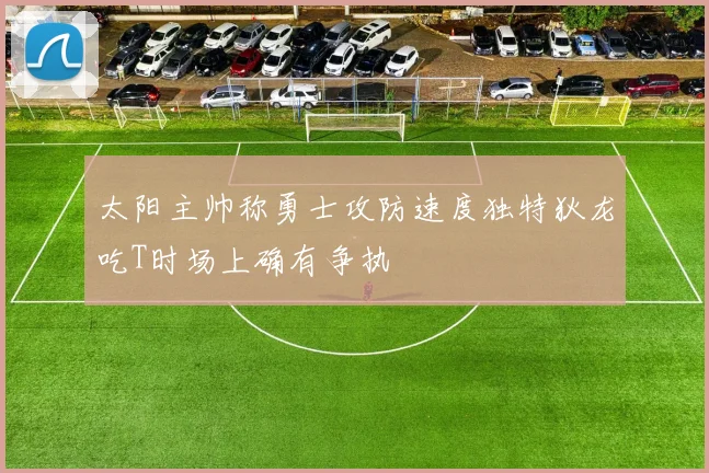 太阳主帅称勇士攻防速度独特狄龙吃T时场上确有争执