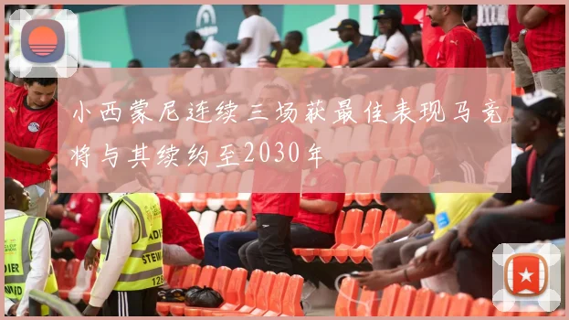 小西蒙尼连续三场获最佳表现马竞将与其续约至2030年