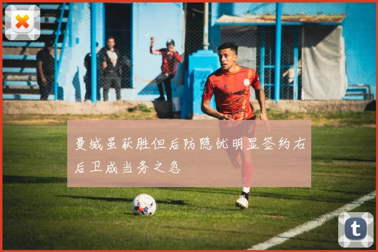 曼城虽获胜但后防隐忧明显签约右后卫成当务之急