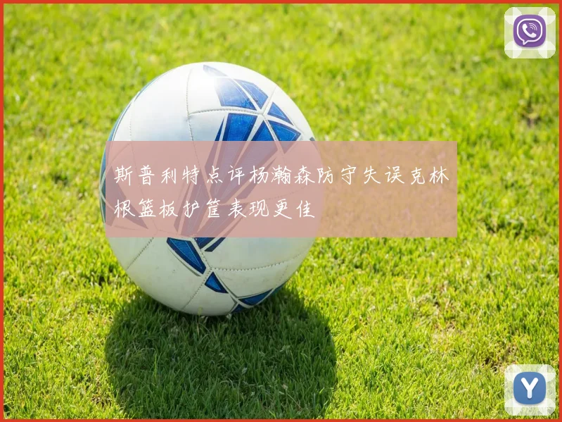斯普利特点评杨瀚森防守失误克林根篮板护筐表现更佳