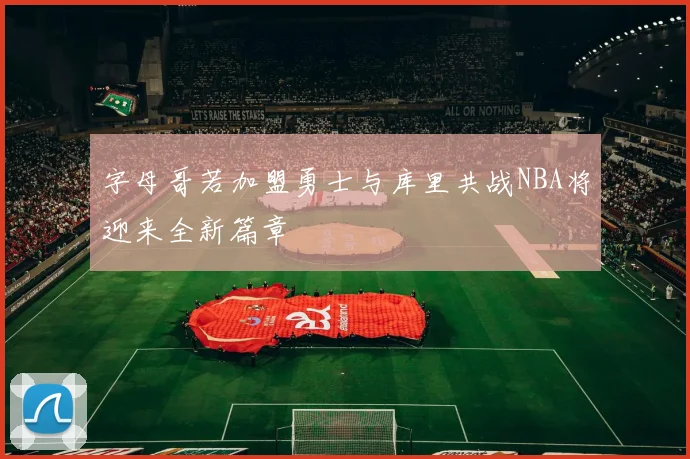 字母哥若加盟勇士与库里共战NBA将迎来全新篇章