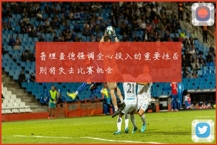普理查德强调全心投入的重要性否则将失去比赛机会