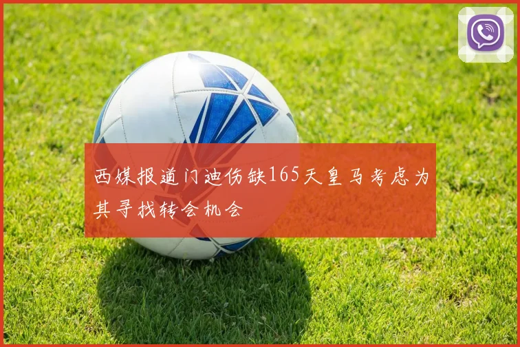 西媒报道门迪伤缺165天皇马考虑为其寻找转会机会