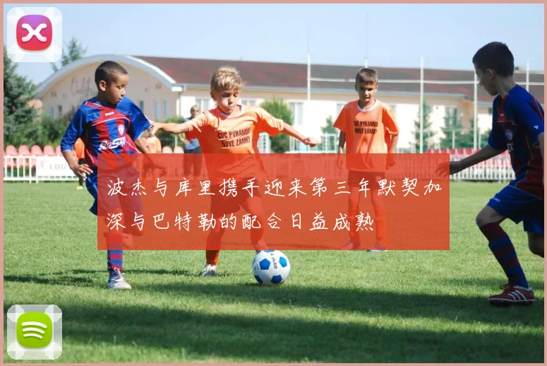 波杰与库里携手迎来第三年默契加深与巴特勒的配合日益成熟