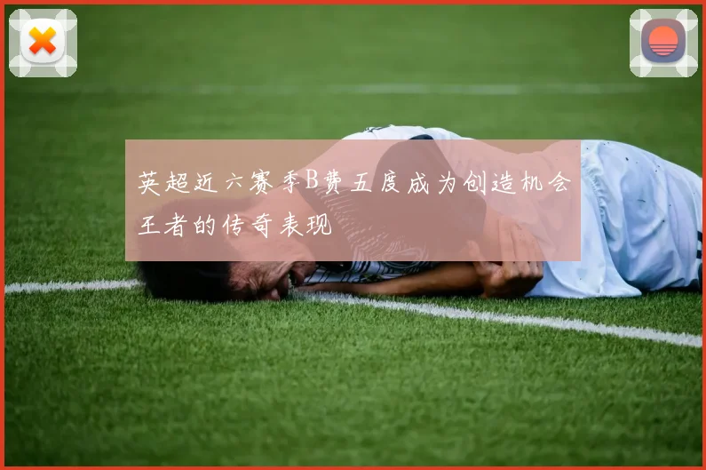 英超近六赛季B费五度成为创造机会王者的传奇表现
