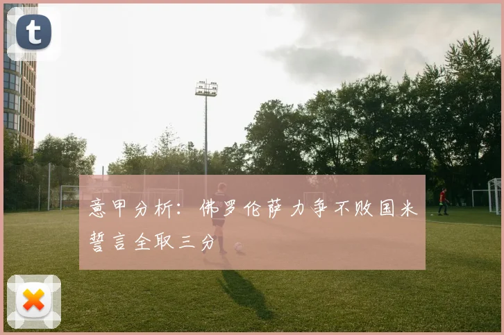 意甲分析：佛罗伦萨力争不败国米誓言全取三分