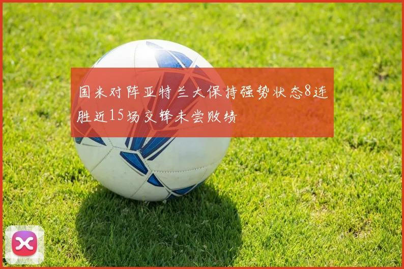 国米对阵亚特兰大保持强势状态8连胜近15场交锋未尝败绩