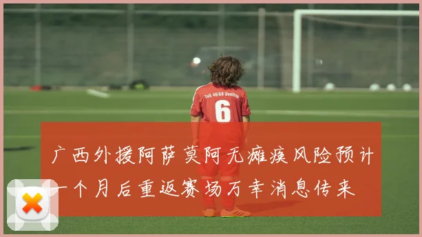 广西外援阿萨莫阿无瘫痪风险预计一个月后重返赛场万幸消息传来