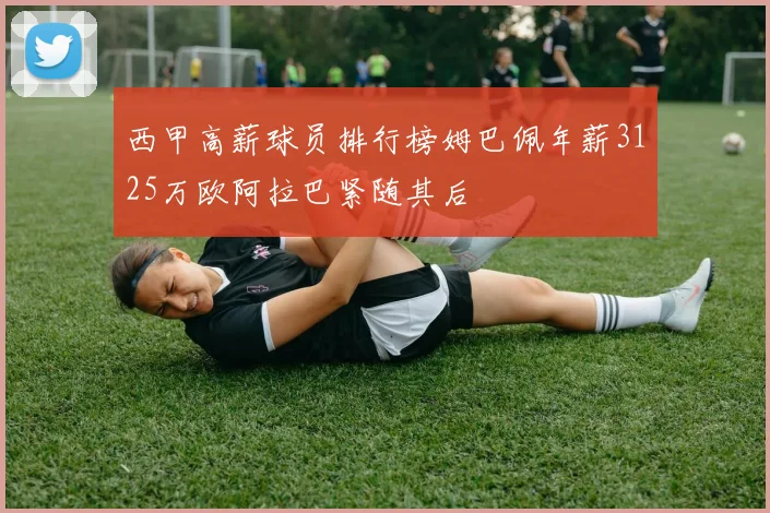 西甲高薪球员排行榜姆巴佩年薪3125万欧阿拉巴紧随其后