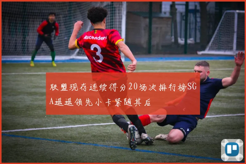 联盟现存连续得分20场次排行榜SGA遥遥领先小卡紧随其后
