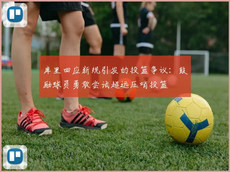 库里回应新规引发的投篮争议：鼓励球员勇敢尝试超远压哨投篮