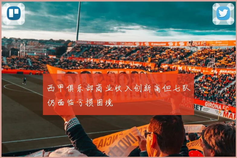 西甲俱乐部商业收入创新高但七队仍面临亏损困境