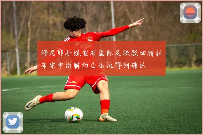 穆尼耶社媒宣布国际足联驳回特拉布宗申诉解约合法性得到确认
