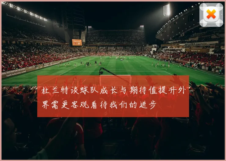 杜兰特谈球队成长与期待值提升外界需更客观看待我们的进步