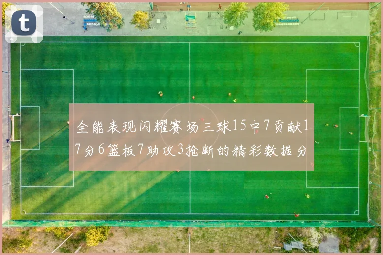 全能表现闪耀赛场三球15中7贡献17分6篮板7助攻3抢断的精彩数据分析