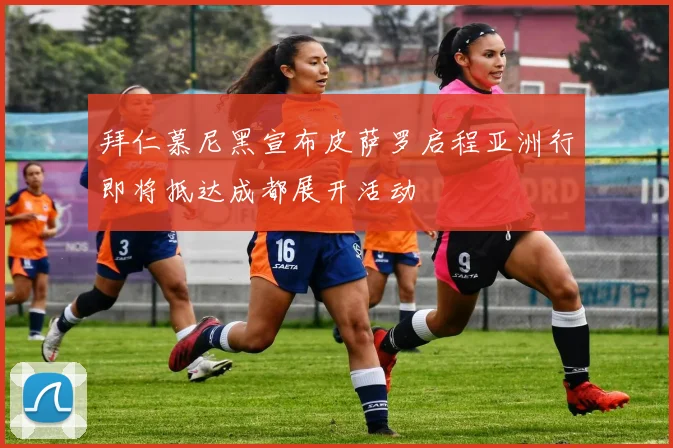 拜仁慕尼黑宣布皮萨罗启程亚洲行即将抵达成都展开活动