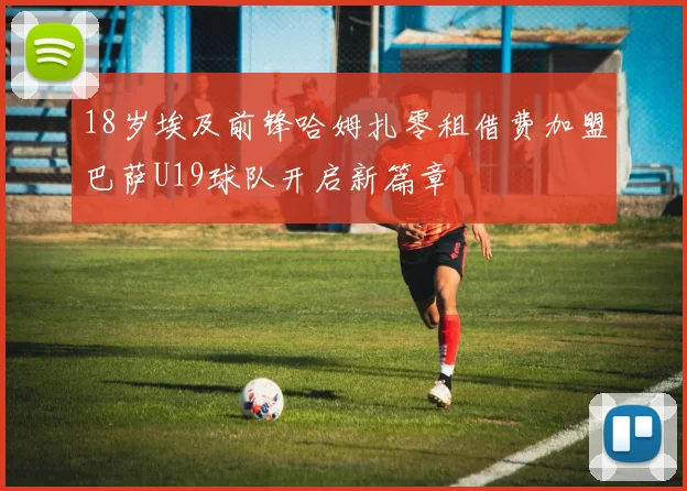 18岁埃及前锋哈姆扎零租借费加盟巴萨U19球队开启新篇章
