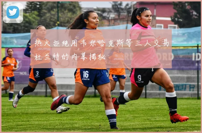 热火拒绝用韦尔哈克斯等三人交易杜兰特的内幕揭秘