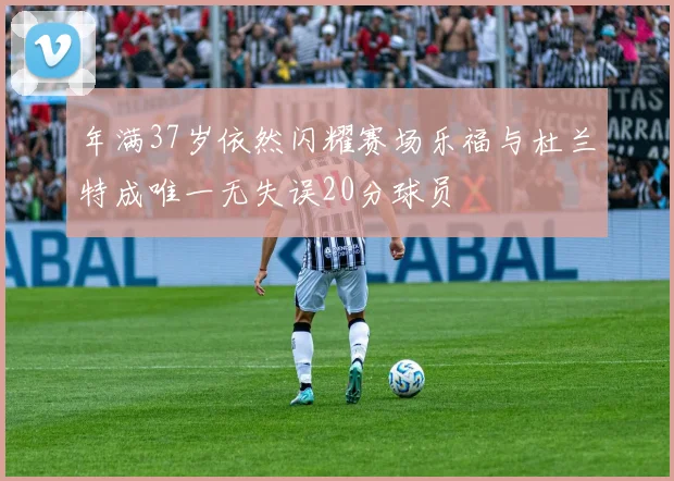 年满37岁依然闪耀赛场乐福与杜兰特成唯一无失误20分球员