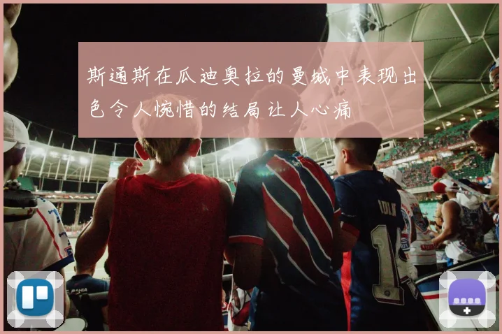 斯通斯在瓜迪奥拉的曼城中表现出色令人惋惜的结局让人心痛
