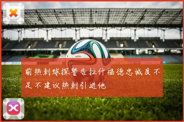 前热刺球探警告拉什福德忠诚度不足不建议热刺引进他