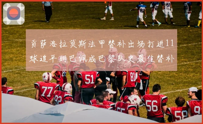 贡萨洛拉莫斯法甲替补出场打进11球追平姆巴佩成巴黎队史最佳替补射手