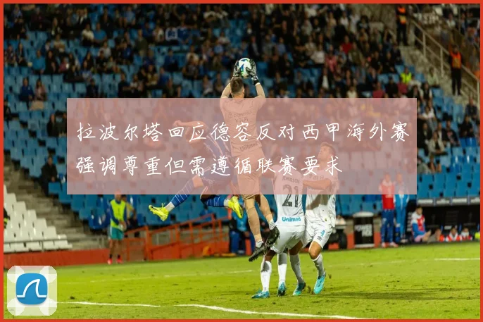 拉波尔塔回应德容反对西甲海外赛强调尊重但需遵循联赛要求