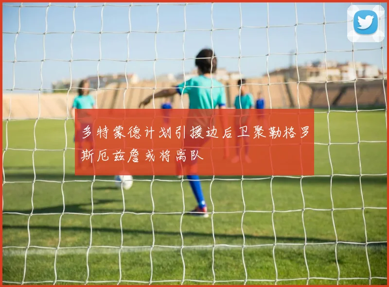 多特蒙德计划引援边后卫聚勒格罗斯厄兹詹或将离队