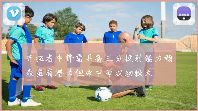 开拓者中锋需具备三分投射能力瀚森虽有潜力但命中率波动较大