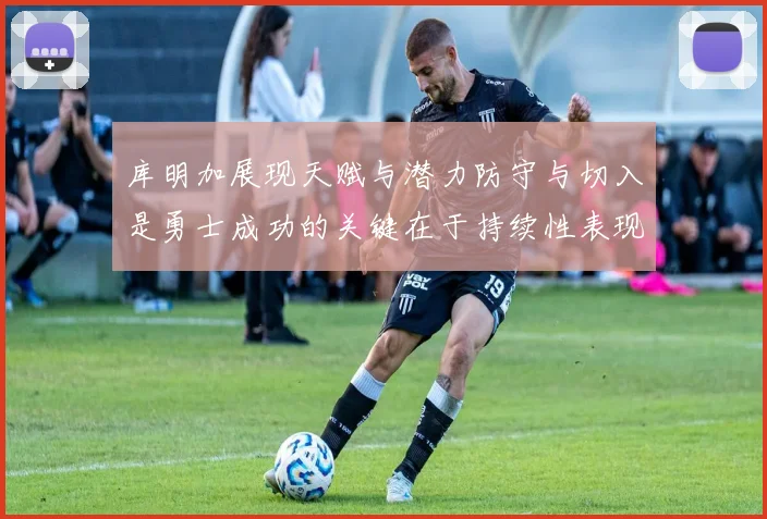 库明加展现天赋与潜力防守与切入是勇士成功的关键在于持续性表现