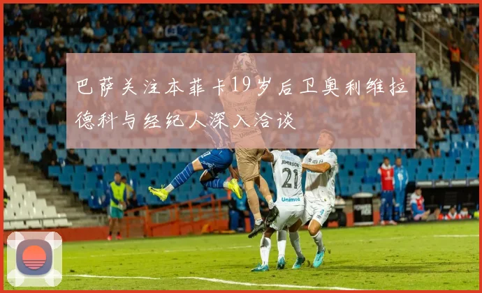 巴萨关注本菲卡19岁后卫奥利维拉德科与经纪人深入洽谈