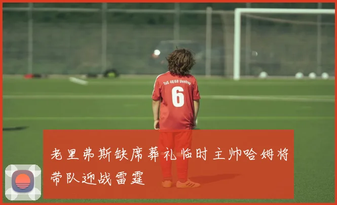 老里弗斯缺席葬礼临时主帅哈姆将带队迎战雷霆