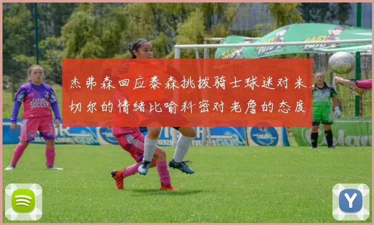 杰弗森回应泰森挑拨骑士球迷对米切尔的情绪比喻科密对老詹的态度