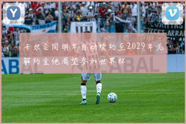 卡尔合同明年自动续约至2029年无解约金他渴望参加世界杯