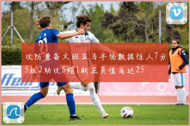 攻防兼备文班亚马半场数据惊人7分5板2助攻5帽1断正负值高达25