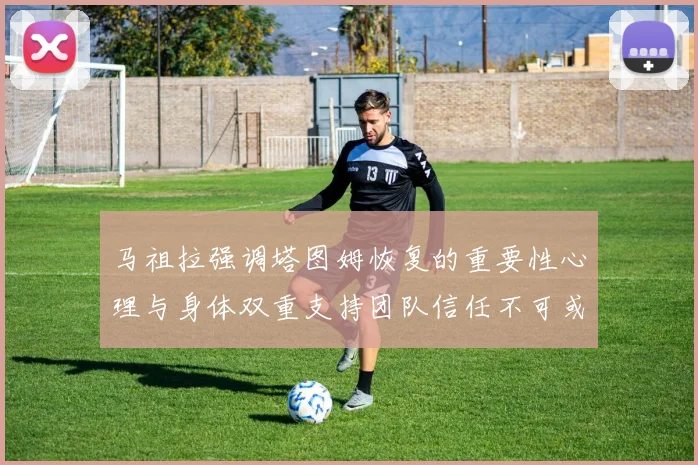 马祖拉强调塔图姆恢复的重要性心理与身体双重支持团队信任不可或缺