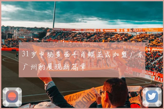 31岁中场多面手肖鲲正式加盟广东广州豹展现新篇章