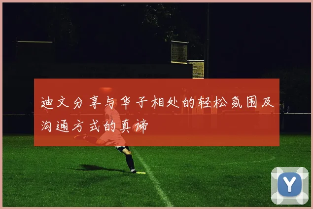 迪文分享与华子相处的轻松氛围及沟通方式的真谛